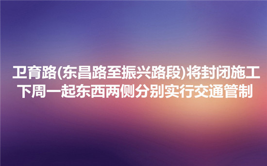 衛(wèi)育路(東昌路至振興路段)將封閉施工 下周一起東西兩側分別實行交通管制