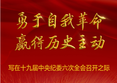 勇于自我革命 贏得歷史主動(dòng)——寫在十九屆中央紀(jì)委六次全會(huì)召開之際
