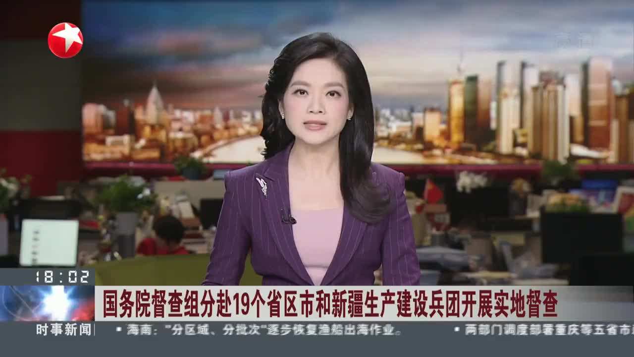 國務(wù)院督查組分赴19個?。▍^(qū)、市）和新疆生產(chǎn)建設(shè)兵團(tuán)開展實地督查