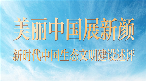 奮進(jìn)新征程 建功新時(shí)代·非凡十年丨美麗中國(guó)展新顏——新時(shí)代中國(guó)生態(tài)文明建設(shè)述評(píng)