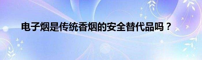 電子煙是傳統(tǒng)香煙的安全替代品嗎？