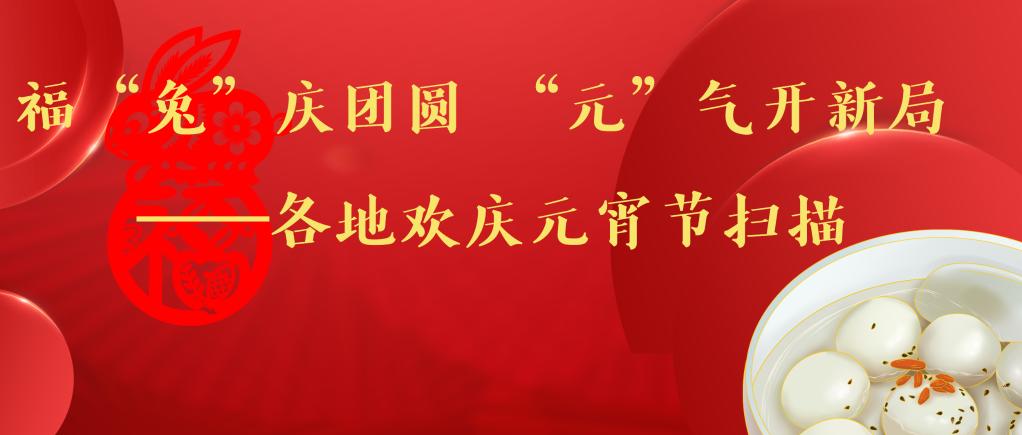 福“兔”慶團圓 “元”氣開新局——各地歡慶元宵節(jié)掃描