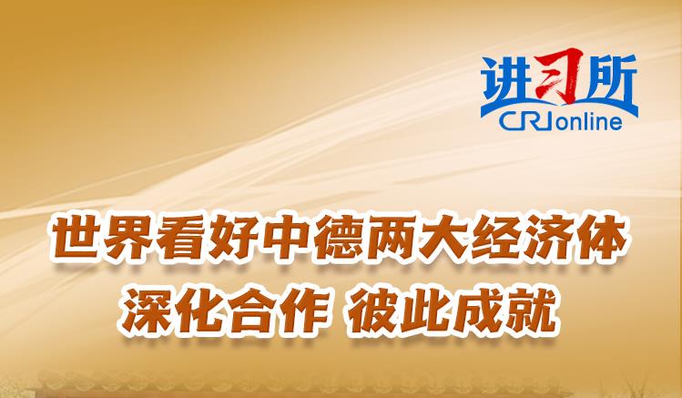 【講習(xí)所中國(guó)與世界】世界看好中德兩大經(jīng)濟(jì)體深化合作 彼此成就